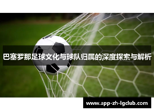 巴塞罗那足球文化与球队归属的深度探索与解析