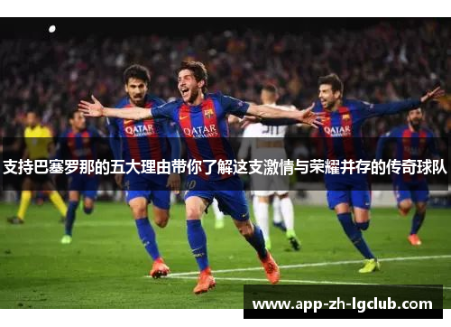 支持巴塞罗那的五大理由带你了解这支激情与荣耀并存的传奇球队