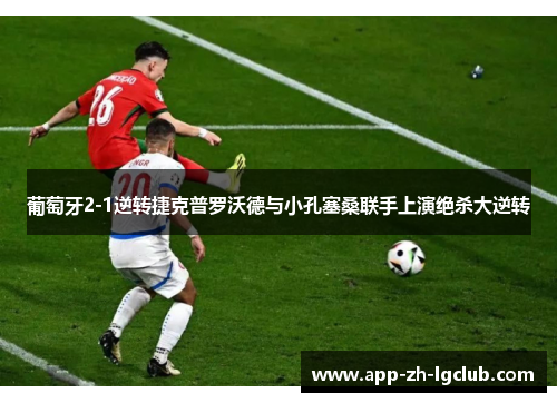 葡萄牙2-1逆转捷克普罗沃德与小孔塞桑联手上演绝杀大逆转