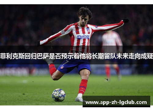 菲利克斯回归巴萨是否预示着他将长期留队未来走向成疑