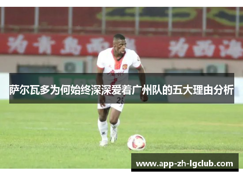 萨尔瓦多为何始终深深爱着广州队的五大理由分析