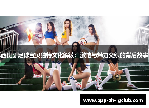 西班牙足球宝贝独特文化解读：激情与魅力交织的背后故事