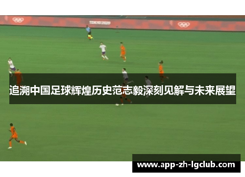 追溯中国足球辉煌历史范志毅深刻见解与未来展望