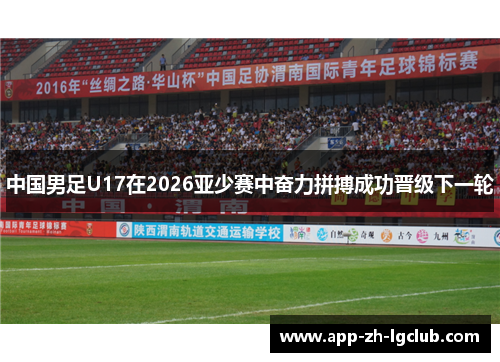 中国男足U17在2026亚少赛中奋力拼搏成功晋级下一轮