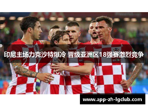 印尼主场力克沙特爆冷 晋级亚洲区18强赛激烈竞争