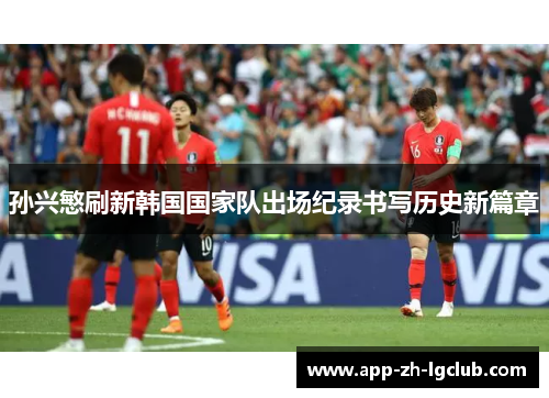 孙兴慜刷新韩国国家队出场纪录书写历史新篇章