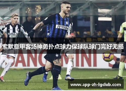 索默意甲客场神勇扑点球力保球队球门完好无损