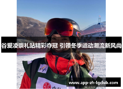 谷爱凌崇礼站精彩夺冠 引领冬季运动潮流新风尚