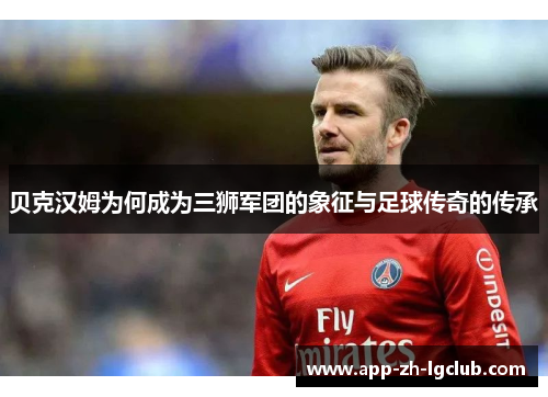 贝克汉姆为何成为三狮军团的象征与足球传奇的传承