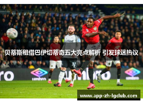 贝蒂斯租借巴伊切蒂奇五大亮点解析 引发球迷热议