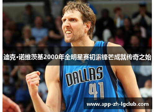 迪克·诺维茨基2000年全明星赛初露锋芒成就传奇之始 迪克·诺维茨基2000年全明星赛初露锋芒成就传奇之始