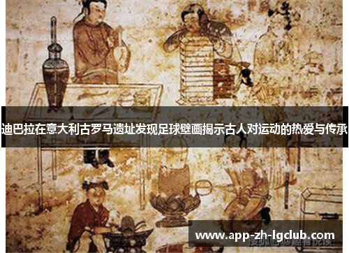 迪巴拉在意大利古罗马遗址发现足球壁画揭示古人对运动的热爱与传承 迪巴拉在意大利古罗马遗址发现足球壁画揭示古人对运动的热爱与传承