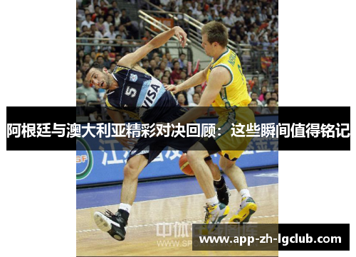 阿根廷与澳大利亚精彩对决回顾：这些瞬间值得铭记